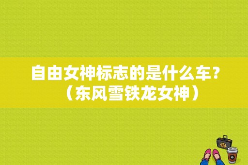 自由女神标志的是什么车？（东风雪铁龙女神）-图1