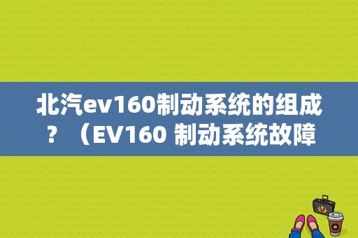 北汽ev160制动系统的组成？（EV160 制动系统故障）-图1
