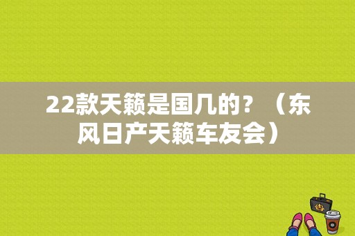 22款天籁是国几的？（东风日产天籁车友会）-图1