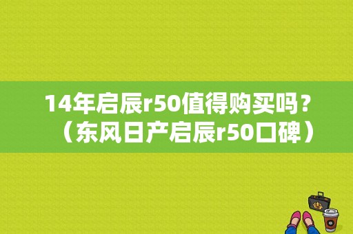 14年启辰r50值得购买吗？（东风日产启辰r50口碑）-图1