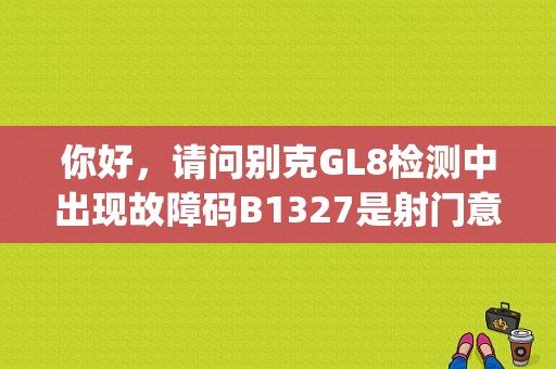 你好，请问别克GL8检测中出现故障码B1327是射门意思，怎么解决？（gl8p0336故障码）-图1