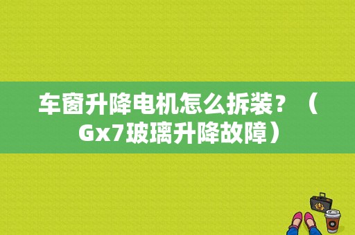 车窗升降电机怎么拆装？（Gx7玻璃升降故障）-图1
