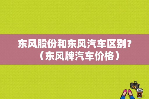 东风股份和东风汽车区别？（东风牌汽车价格）-图1