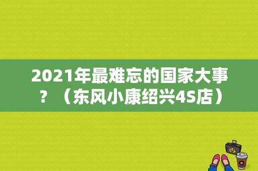 2021年最难忘的国家大事？（东风小康绍兴4S店）-图1