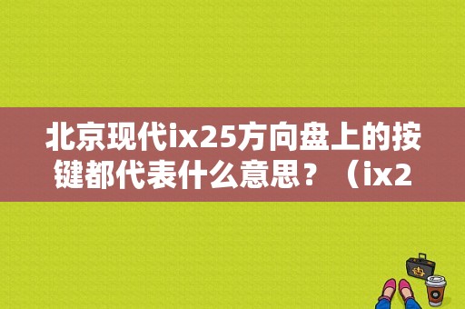 北京现代ix25方向盘上的按键都代表什么意思？（ix25方向盘故障灯）-图1