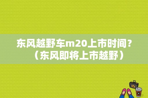 东风越野车m20上市时间？（东风即将上市越野）-图1