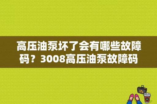 高压油泵坏了会有哪些故障码？3008高压油泵故障码-图2