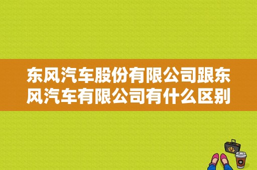 东风汽车股份有限公司跟东风汽车有限公司有什么区别？（东风汽车分红）-图1