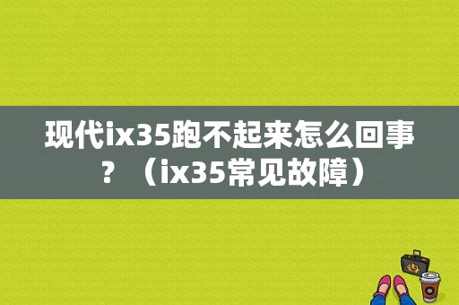 现代ix35跑不起来怎么回事？（ix35常见故障）-图1