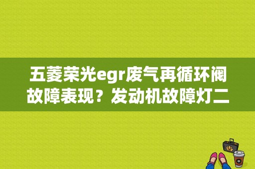 五菱荣光egr废气再循环阀故障表现？发动机故障灯二次进气-图1
