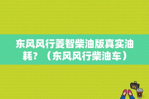 东风风行菱智柴油版真实油耗？（东风风行柴油车）-图1