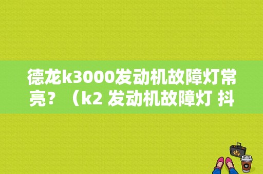 德龙k3000发动机故障灯常亮？（k2 发动机故障灯 抖动）-图1