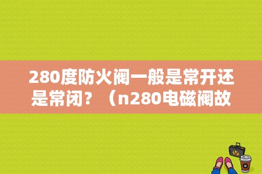 280度防火阀一般是常开还是常闭？（n280电磁阀故障）-图1