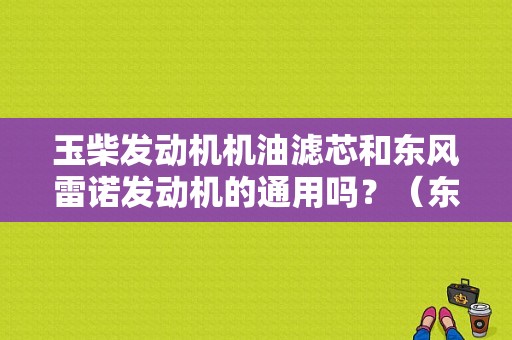 玉柴发动机机油滤芯和东风雷诺发动机的通用吗？（东风雷诺曲轴多少钱）-图1