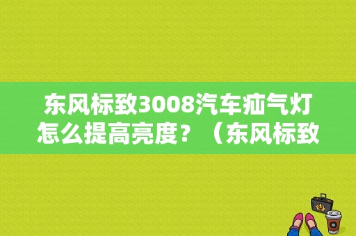 东风标致3008汽车疝气灯怎么提高亮度？（东风标致3008led大灯）-图1