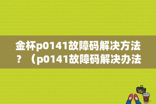 金杯p0141故障码解决方法？（p0141故障码解决办法）-图1