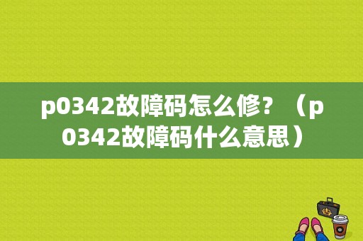 p0342故障码怎么修？（p0342故障码什么意思）-图1