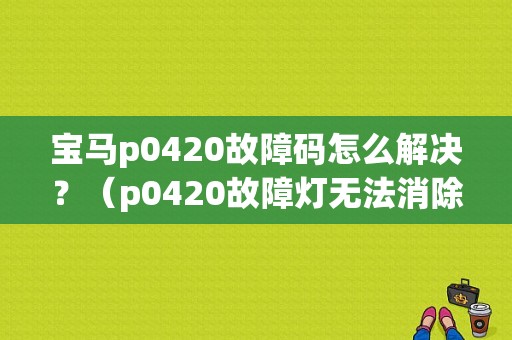 宝马p0420故障码怎么解决？（p0420故障灯无法消除）-图1
