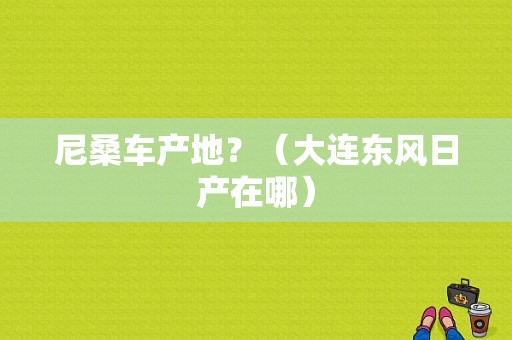 尼桑车产地？（大连东风日产在哪）-图1