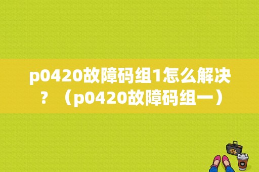 p0420故障码组1怎么解决？（p0420故障码组一）-图1