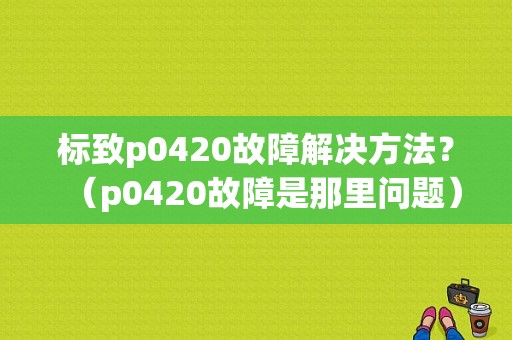 标致p0420故障解决方法？（p0420故障是那里问题）-图1
