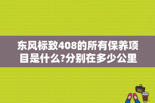 东风标致408的所有保养项目是什么?分别在多少公里保养？（东风标致408保养）-图1