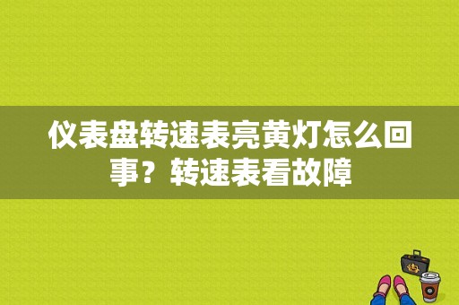仪表盘转速表亮黄灯怎么回事？转速表看故障-图1