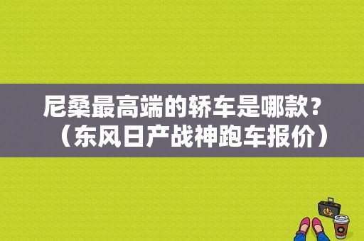 尼桑最高端的轿车是哪款？（东风日产战神跑车报价）-图1