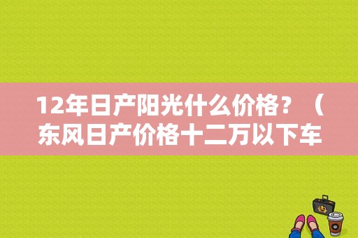 12年日产阳光什么价格？（东风日产价格十二万以下车型）-图1