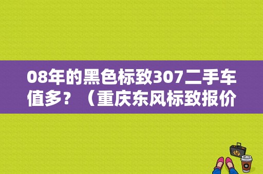 08年的黑色标致307二手车值多？（重庆东风标致报价）