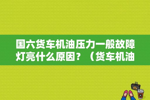 国六货车机油压力一般故障灯亮什么原因？（货车机油故障灯）-图1