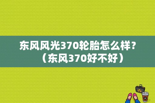 东风风光370轮胎怎么样？（东风370好不好）-图1