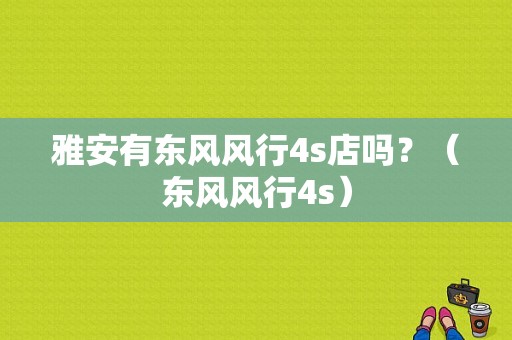 雅安有东风风行4s店吗？（东风风行4s）-图1
