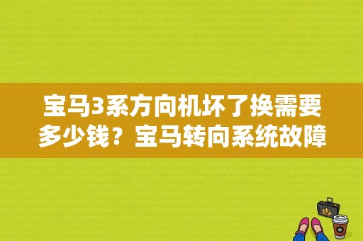 宝马3系方向机坏了换需要多少钱？宝马转向系统故障原因维修多少钱-图1