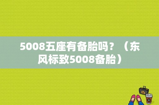 5008五座有备胎吗？（东风标致5008备胎）-图1