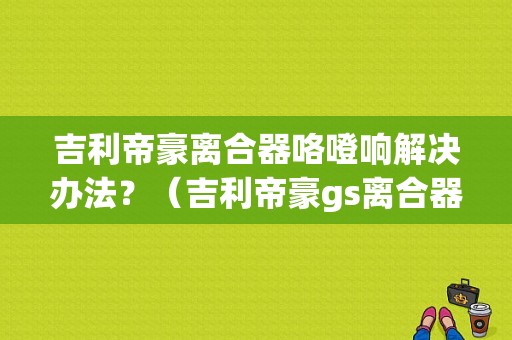 吉利帝豪离合器咯噔响解决办法？（吉利帝豪gs离合器故障）-图1