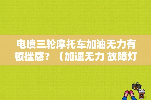 电喷三轮摩托车加油无力有顿挫感？（加速无力 故障灯闪 CC）