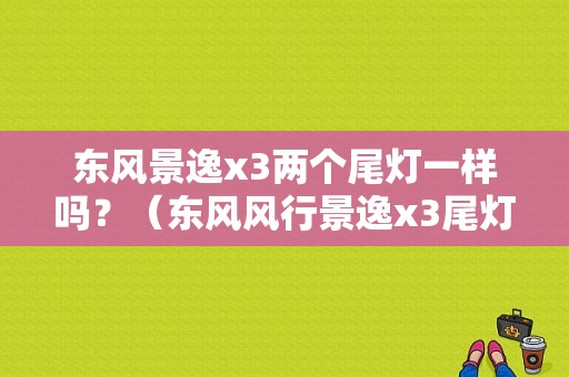 东风景逸x3两个尾灯一样吗？（东风风行景逸x3尾灯）