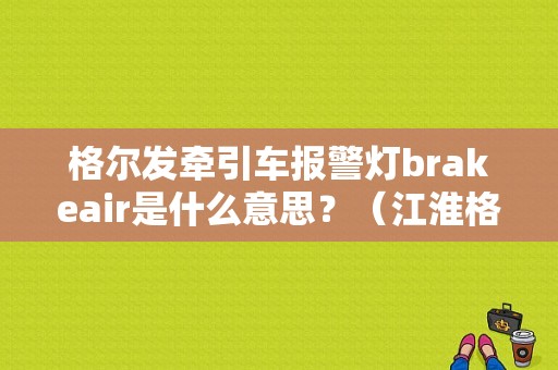 格尔发牵引车报警灯brakeair是什么意思？（江淮格尔发k3故障灯）-图1