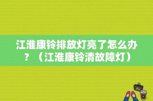 江淮康铃排放灯亮了怎么办？（江淮康铃清故障灯）-图1
