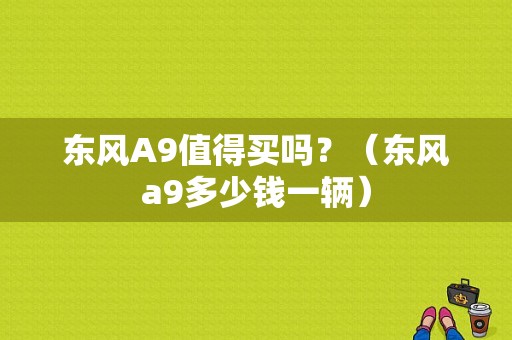 东风A9值得买吗？（东风a9多少钱一辆）-图1