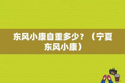 东风小康自重多少？（宁夏东风小康）-图1