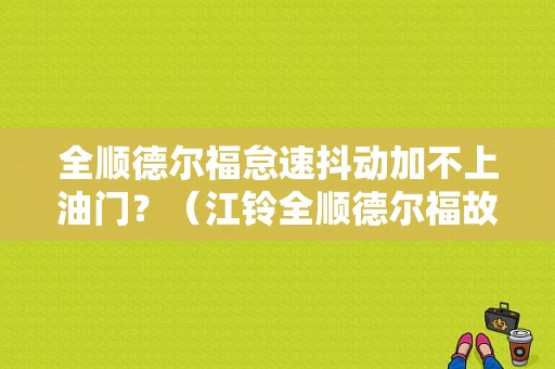 全顺德尔福怠速抖动加不上油门？（江铃全顺德尔福故障）-图1