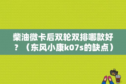 柴油微卡后双轮双排哪款好？（东风小康k07s的缺点）-图1