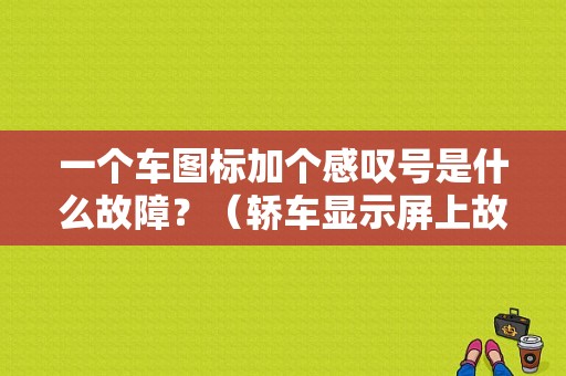 一个车图标加个感叹号是什么故障？（轿车显示屏上故障图标）-图1