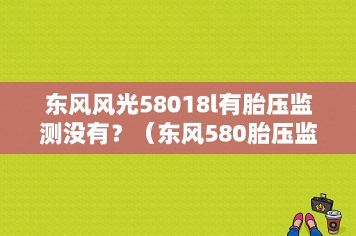 东风风光58018l有胎压监测没有？（东风580胎压监测多少钱）-图1