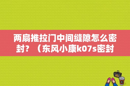 两扇推拉门中间缝隙怎么密封？（东风小康k07s密封胶条）-图1