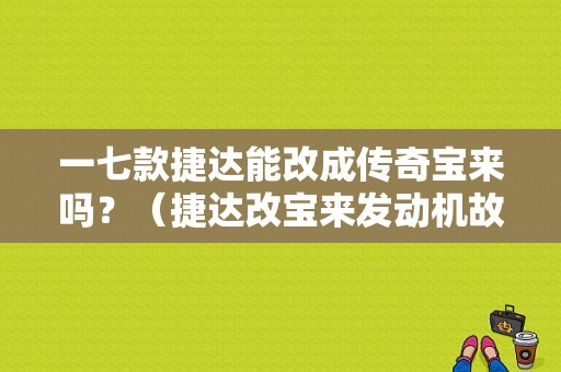 一七款捷达能改成传奇宝来吗？（捷达改宝来发动机故障灯亮）-图1