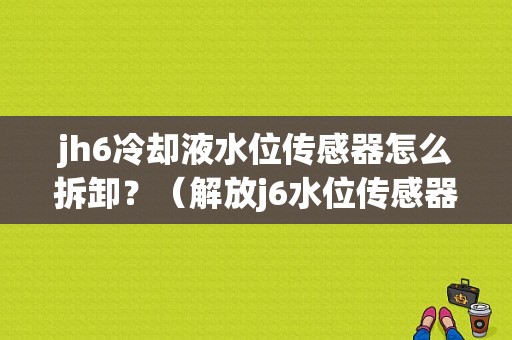 jh6冷却液水位传感器怎么拆卸？（解放j6水位传感器故障）
