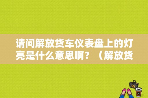 请问解放货车仪表盘上的灯亮是什么意思啊？（解放货车故障灯图解）-图1
